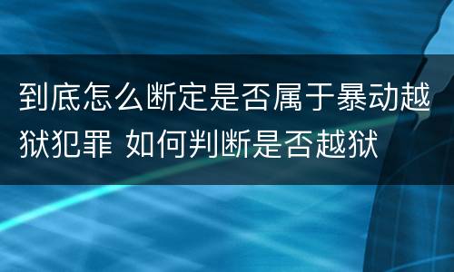 到底怎么断定是否属于暴动越狱犯罪 如何判断是否越狱