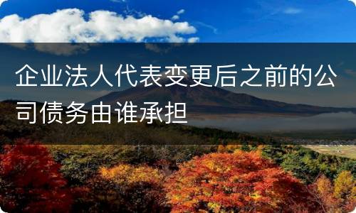 企业法人代表变更后之前的公司债务由谁承担