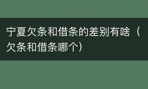 宁夏欠条和借条的差别有啥（欠条和借条哪个）