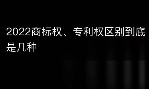 2022商标权、专利权区别到底是几种