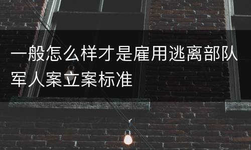 一般怎么样才是雇用逃离部队军人案立案标准