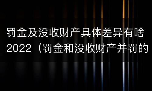 罚金及没收财产具体差异有啥2022（罚金和没收财产并罚的执行顺序）