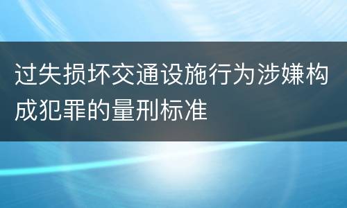 过失损坏交通设施行为涉嫌构成犯罪的量刑标准