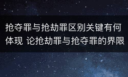 抢夺罪与抢劫罪区别关键有何体现 论抢劫罪与抢夺罪的界限