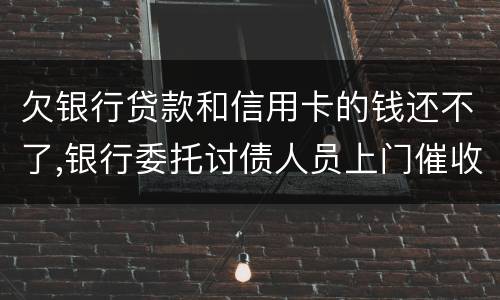 欠银行贷款和信用卡的钱还不了,银行委托讨债人员上门催收该怎样对付