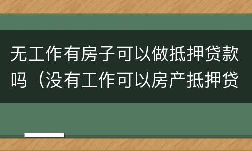 无工作有房子可以做抵押贷款吗（没有工作可以房产抵押贷款吗）