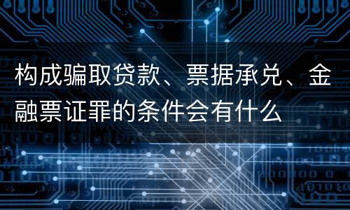 构成骗取贷款、票据承兑、金融票证罪的条件会有什么