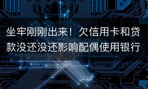 坐牢刚刚出来！欠信用卡和贷款没还没还影响配偶使用银行卡吗？会冻结她的吗