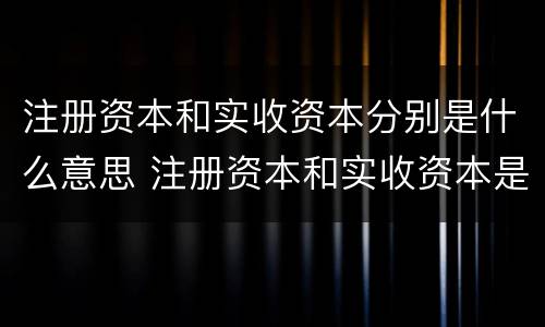 注册资本和实收资本分别是什么意思 注册资本和实收资本是一回事吗