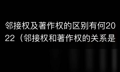 邻接权及著作权的区别有何2022（邻接权和著作权的关系是什么）