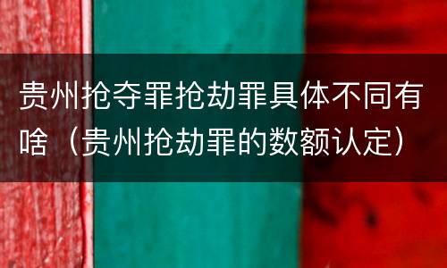 贵州抢夺罪抢劫罪具体不同有啥（贵州抢劫罪的数额认定）