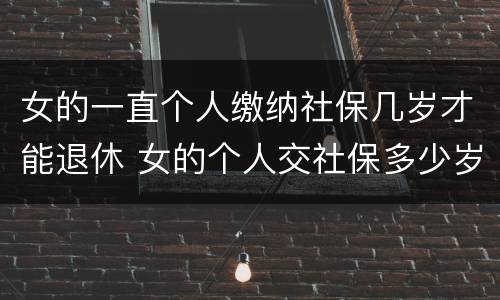 女的一直个人缴纳社保几岁才能退休 女的个人交社保多少岁退休