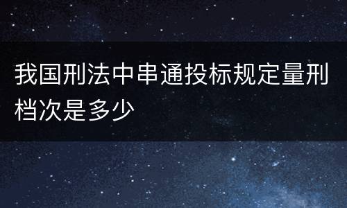 我国刑法中串通投标规定量刑档次是多少
