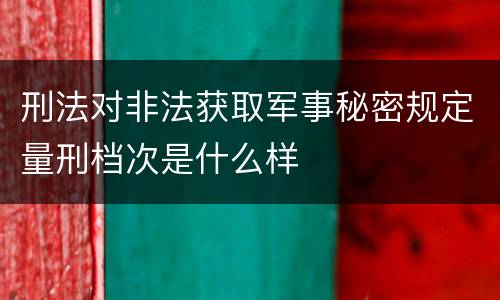 刑法对非法获取军事秘密规定量刑档次是什么样