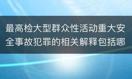 最高检大型群众性活动重大安全事故犯罪的相关解释包括哪些内容
