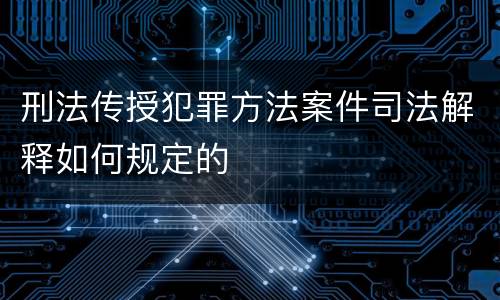 刑法传授犯罪方法案件司法解释如何规定的