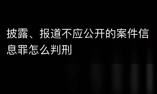 披露、报道不应公开的案件信息罪怎么判刑
