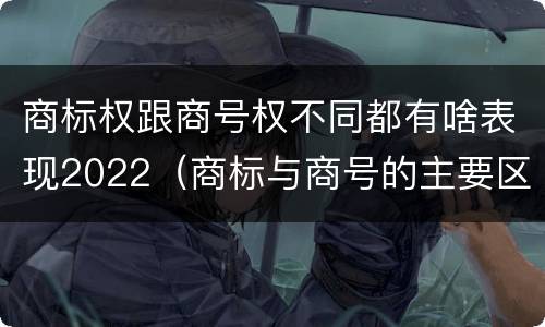 商标权跟商号权不同都有啥表现2022（商标与商号的主要区别表现）