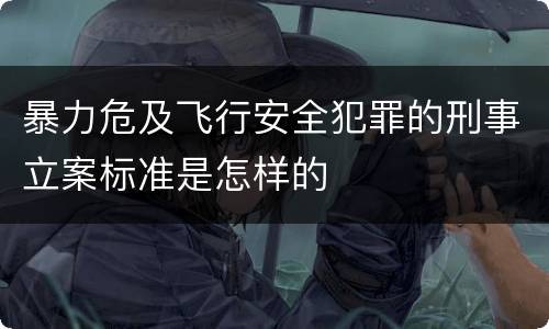 暴力危及飞行安全犯罪的刑事立案标准是怎样的