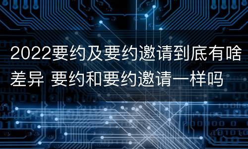 2022要约及要约邀请到底有啥差异 要约和要约邀请一样吗