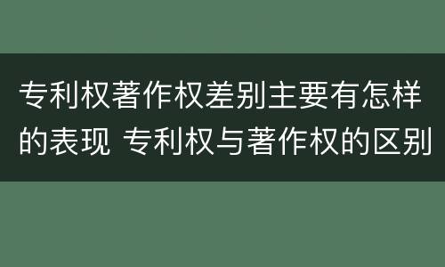 专利权著作权差别主要有怎样的表现 专利权与著作权的区别与联系