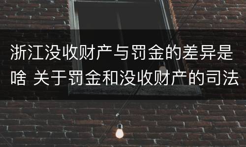 浙江没收财产与罚金的差异是啥 关于罚金和没收财产的司法解释 浙江没收财产与罚金的差异是啥 关于罚金和没收财产的司法解释