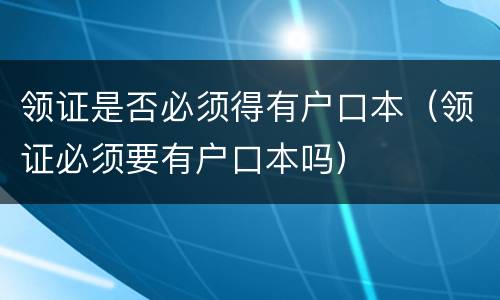 领证是否必须得有户口本（领证必须要有户口本吗）