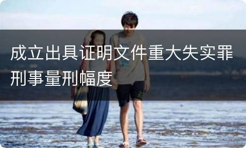 成立出具证明文件重大失实罪刑事量刑幅度