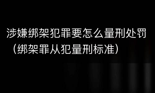 涉嫌绑架犯罪要怎么量刑处罚（绑架罪从犯量刑标准）