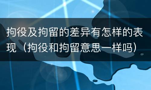 拘役及拘留的差异有怎样的表现（拘役和拘留意思一样吗）
