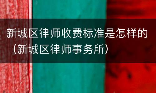 新城区律师收费标准是怎样的（新城区律师事务所）