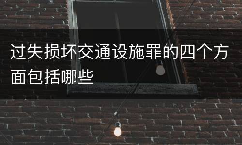 过失损坏交通设施罪的四个方面包括哪些