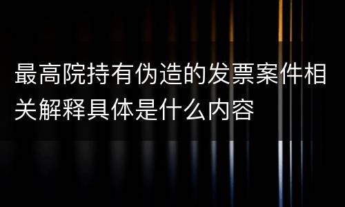 最高院持有伪造的发票案件相关解释具体是什么内容