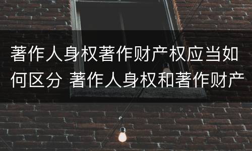 著作人身权著作财产权应当如何区分 著作人身权和著作财产权的保护期限