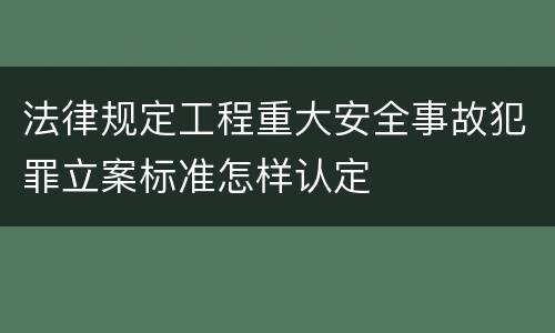 法律规定工程重大安全事故犯罪立案标准怎样认定