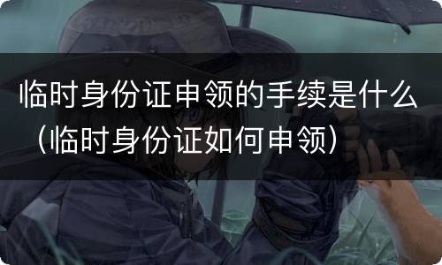 临时身份证申领的手续是什么（临时身份证如何申领）