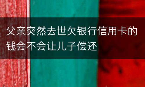 父亲突然去世欠银行信用卡的钱会不会让儿子偿还