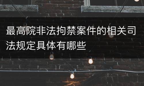 最高院非法拘禁案件的相关司法规定具体有哪些