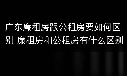 广东廉租房跟公租房要如何区别 廉租房和公租房有什么区别广州