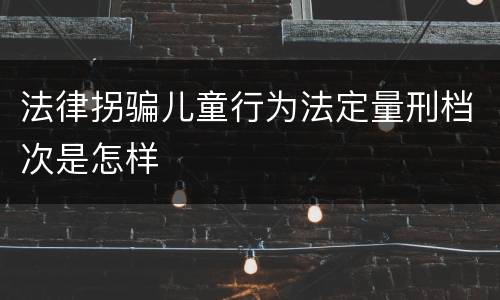 法律拐骗儿童行为法定量刑档次是怎样