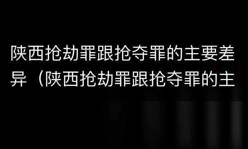 陕西抢劫罪跟抢夺罪的主要差异（陕西抢劫罪跟抢夺罪的主要差异在哪里）