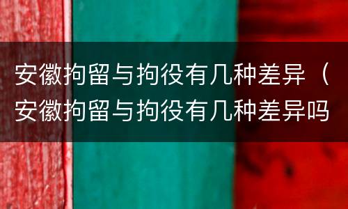 安徽拘留与拘役有几种差异（安徽拘留与拘役有几种差异吗）