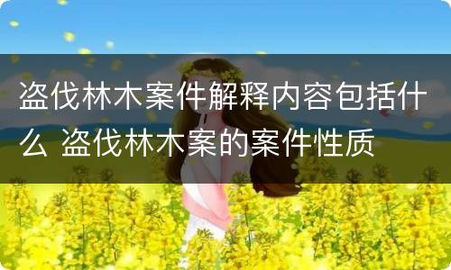 盗伐林木案件解释内容包括什么 盗伐林木案的案件性质
