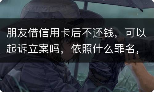 朋友借信用卡后不还钱，可以起诉立案吗，依照什么罪名，诈骗吗