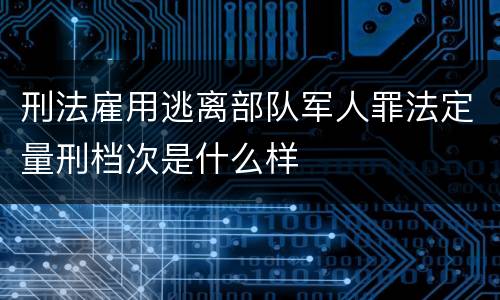 刑法雇用逃离部队军人罪法定量刑档次是什么样