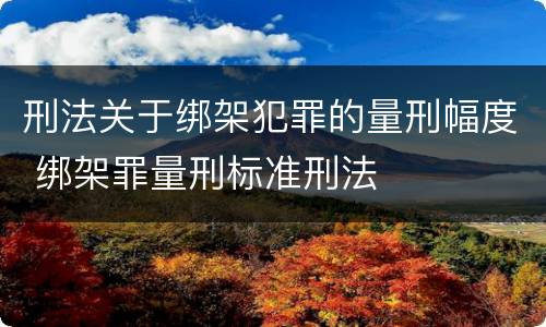 刑法关于绑架犯罪的量刑幅度 绑架罪量刑标准刑法