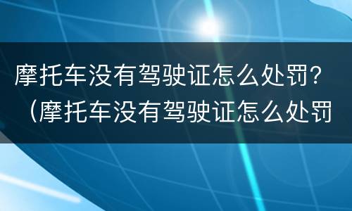 摩托车没有驾驶证怎么处罚？（摩托车没有驾驶证怎么处罚第一次）