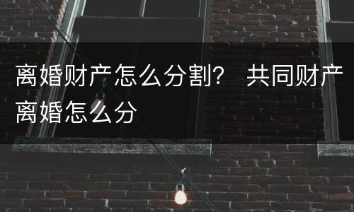 离婚财产怎么分割？ 共同财产离婚怎么分