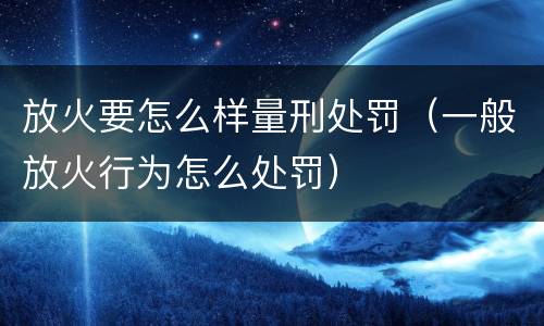 放火要怎么样量刑处罚（一般放火行为怎么处罚）