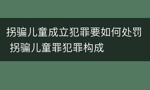 拐骗儿童成立犯罪要如何处罚 拐骗儿童罪犯罪构成